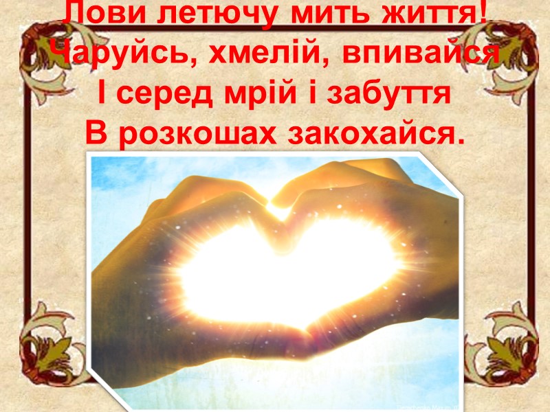 Лови летючу мить життя!  Чаруйсь, хмелій, впивайся  І серед мрій і забуття